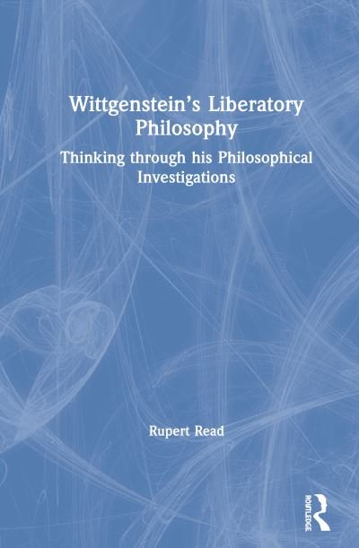Cover for Rupert Read · Wittgenstein’s Liberatory Philosophy: Thinking Through His Philosophical Investigations (Gebundenes Buch) (2020)