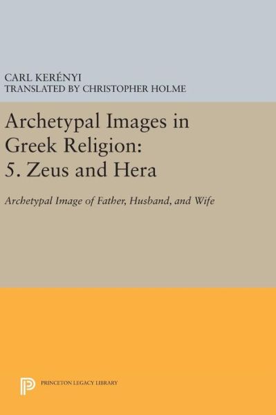 Archetypal Images in Greek Religion: 5. Zeus and Hera: Archetypal Image of Father, Husband, and Wife - Princeton Legacy Library - Carl Kerenyi - Books - Princeton University Press - 9780691644684 - April 19, 2016