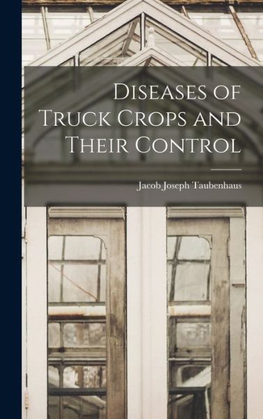 Cover for Jacob Joseph 1884-1937 Taubenhaus · Diseases of Truck Crops and Their Control (Hardcover Book) (2021)