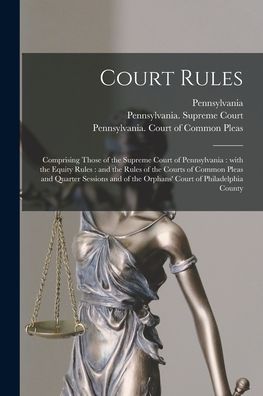 Cover for Pennsylvania · Court Rules: Comprising Those of the Supreme Court of Pennsylvania: With the Equity Rules: and the Rules of the Courts of Common Pleas and Quarter Sessions and of the Orphans' Court of Philadelphia County (Taschenbuch) (2021)