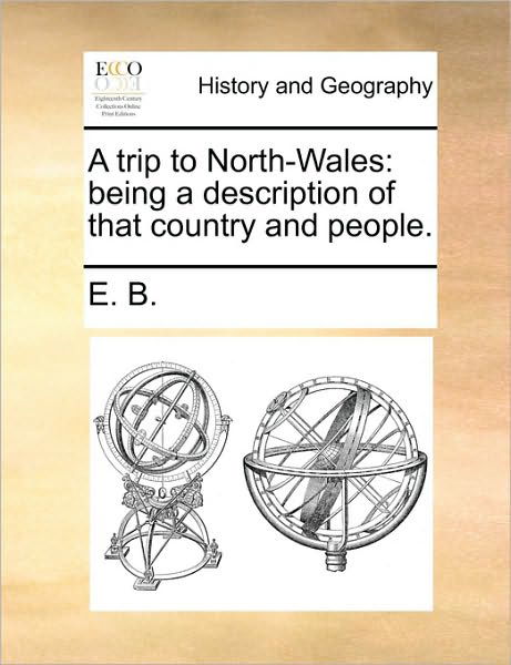 A Trip to North-wales: Being a Description of That Country and People. - B E B - Bøger - Gale Ecco, Print Editions - 9781170465684 - 29. maj 2010