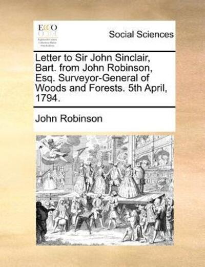 Cover for John Robinson · Letter to Sir John Sinclair, Bart. from John Robinson, Esq. Surveyor-general of Woods and Forests. 5th April, 1794. (Taschenbuch) (2010)