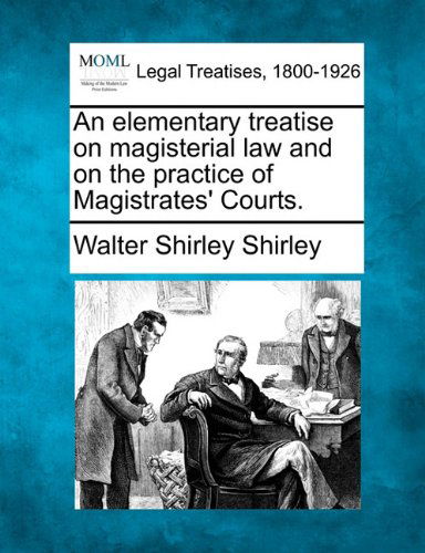An Elementary Treatise on Magisterial Law and on the Practice of Magistrates' Courts. - Walter Shirley Shirley - Bøger - Gale, Making of Modern Law - 9781240078684 - 1. december 2010