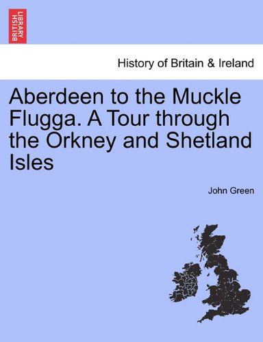 Aberdeen to the Muckle Flugga. a Tour Through the Orkney and Shetland Isles - John Green - Livros - British Library, Historical Print Editio - 9781241451684 - 25 de março de 2011