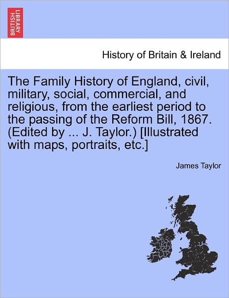 The Family History of England, Civil, Military, Social, Commercial, and Religious, from the Earliest Period to the Passing of the Reform Bill, 1867. ( - James Taylor - Bøger - British Library, Historical Print Editio - 9781241550684 - 1. marts 2011