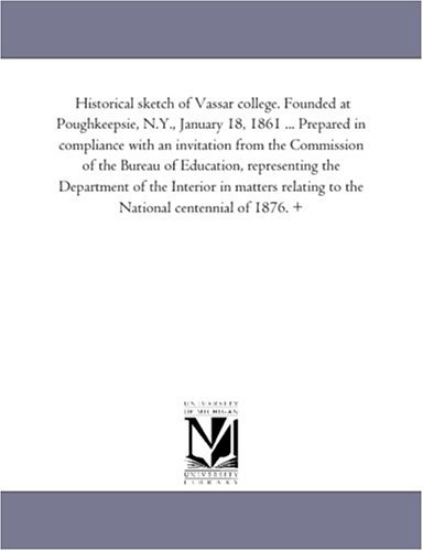 Cover for Michigan Historical Reprint Series · Historical Sketch of Vassar College. Founded at Poughkeepsie, N.y., January 18, 1861 ... Prepared in Compliance with an Invitation from the Commission ... the Interior in Matters Relating to the Nati (Paperback Book) (2006)