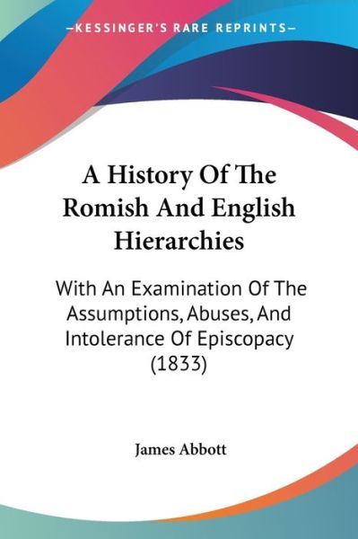 A History of the Romish and English Hierarchies: with an Examination of the Assumptions, Abuses, and Intolerance of Episcopacy (1833) - James Abbott - Books - Kessinger Publishing - 9781437456684 - January 13, 2009