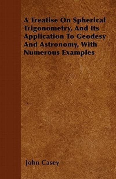 Cover for John Casey · A Treatise on Spherical Trigonometry, and Its Application to Geodesy and Astronomy, with Numerous Examples (Paperback Book) (2011)