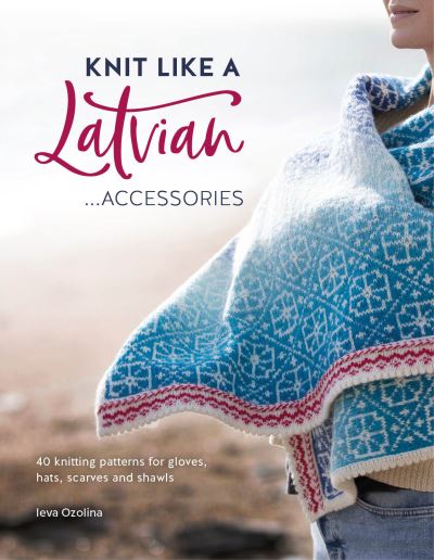 Knit Like a Latvian: Accessories: 40 Knitting Patterns for Gloves, Hats, Scarves and Shawls - Knit Like a Latvian - Ozolina, Ieva (Author) - Książki - David & Charles - 9781446308684 - 12 października 2021