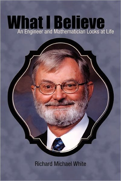 Richard Michael White · What I Believe: an Engineer and Mathematician Looks at Life (Hardcover Book) (2010)