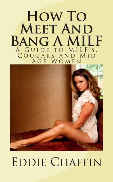 How to Meet and Bang a Milf: a Guide to Milf's, Cougars and Mid Age Women - Eddie Chaffin - Böcker - Createspace - 9781468188684 - 6 januari 2012