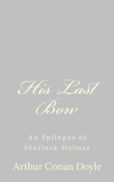 His Last Bow: an Epilogue of Sherlock Holmes - Arthur Conan Doyle - Bøger - CreateSpace Independent Publishing Platf - 9781484816684 - 26. april 2013
