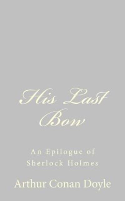 His Last Bow: an Epilogue of Sherlock Holmes - Arthur Conan Doyle - Bøger - CreateSpace Independent Publishing Platf - 9781484816684 - 26. april 2013