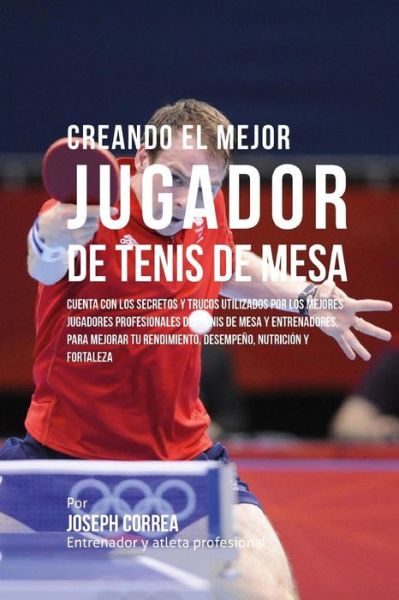 Cover for Correa (Entrenador Y Atleta Profesional) · Creando El Mejor Jugador De Tenis De Mesa: Cuenta Con Los Secretos Y Trucos Utilizados Por Los Mejores Jugadores Profesionales Del Tenis De Mesa Y Ent (Paperback Book) (2015)