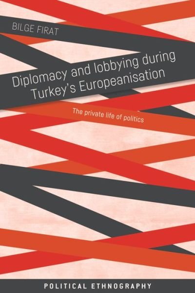 Diplomacy and Lobbying During Turkey’s Europeanisation: The Private Life of Politics - Political Ethnography - Bilge Firat - Livros - Manchester University Press - 9781526163684 - 12 de abril de 2022