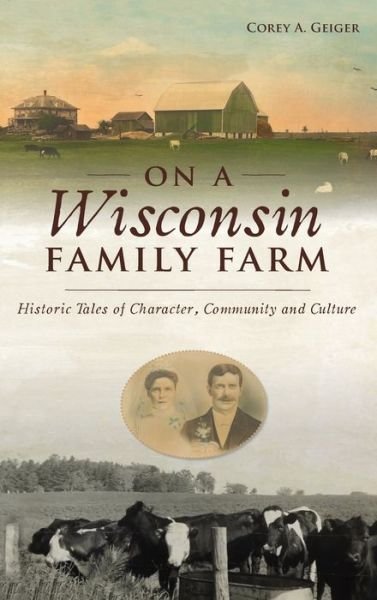 Cover for Corey A Geiger · On a Wisconsin Family Farm : Historic Tales of Character, Community and Culture (Gebundenes Buch) (2021)