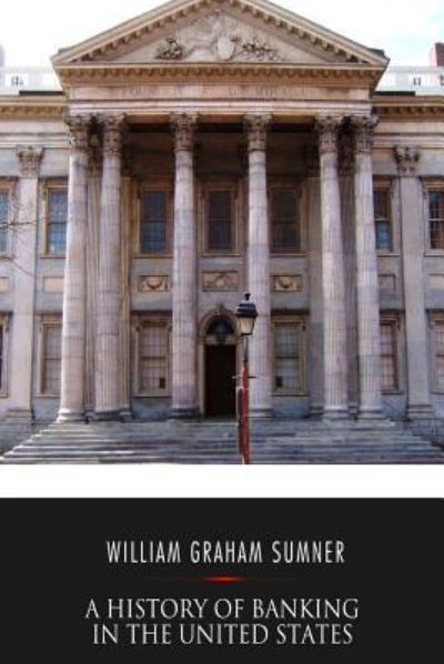 A History of Banking in the United States - William Graham Sumner - Kirjat - Createspace Independent Publishing Platf - 9781541351684 - perjantai 30. joulukuuta 2016