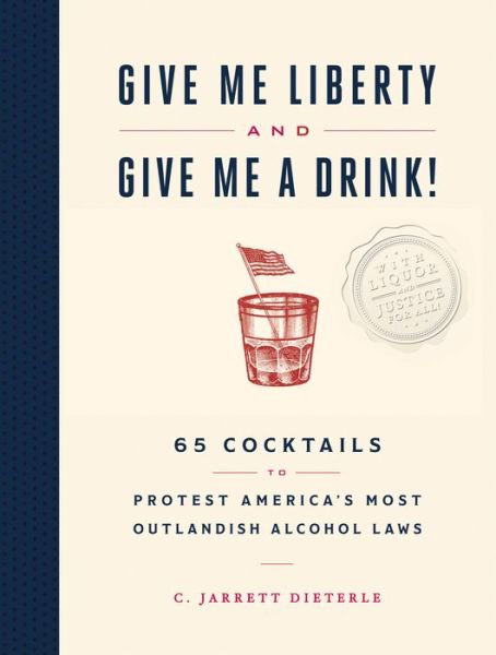 Cover for C. Jarrett Dieterle · Give Me Liberty and Give Me a Drink!: 65 Cocktails to Protest America’s Most Outlandish Alcohol Laws (Gebundenes Buch) (2020)