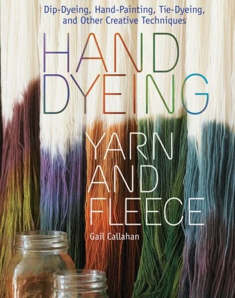 Hand Dyeing Yarn and Fleece: Custom-Color Your Favorite Fibers with Dip-Dyeing, Hand-Painting, Tie-Dyeing, and Other Creative Techniques - Gail Callahan - Books - Workman Publishing - 9781603424684 - February 27, 2010