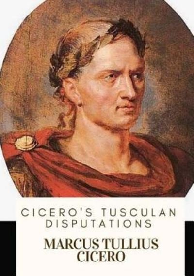 Cicero's Tusculan Disputations - Marcus Tullius Cicero - Libros - Createspace Independent Publishing Platf - 9781717332684 - 24 de abril de 2018