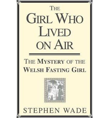Cover for Stephen Wade · Girl Who Lived on Air: The Mystery of the Welsh Fasting Girl (Taschenbuch) (2014)