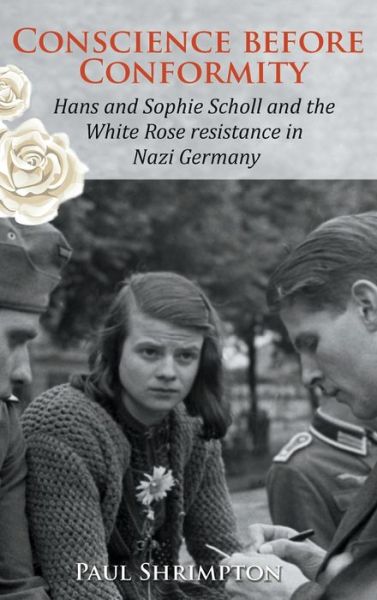 Cover for Paul Shrimpton · Conscience before Conformity: Hans and Sophie Scholl and the White Rose resistance in Nazi Germany (Inbunden Bok) (2018)