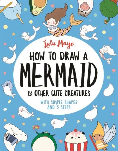 Cover for Lulu Mayo · How to Draw a Mermaid and Other Cute Creatures: With Simple Shapes and 5 Steps - How to Draw Really Cute Creatures (Taschenbuch) (2020)