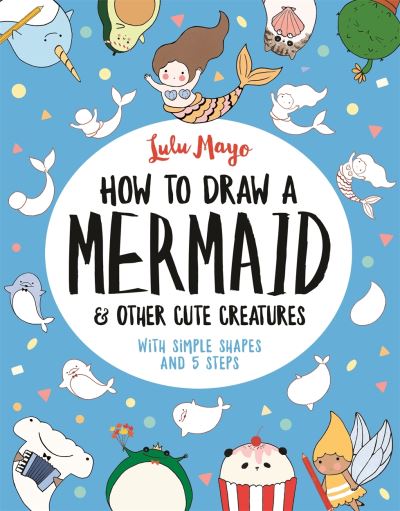 Cover for Lulu Mayo · How to Draw a Mermaid and Other Cute Creatures: With Simple Shapes and 5 Steps - How to Draw Really Cute Creatures (Paperback Book) (2020)