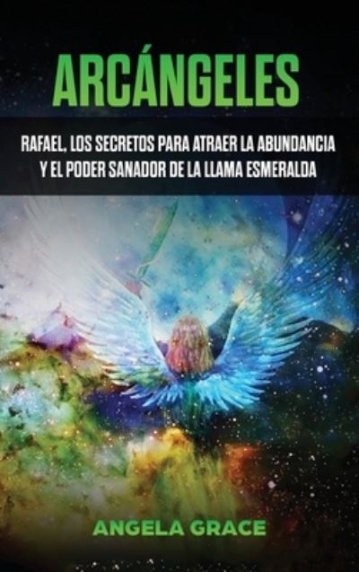 Cover for Angela Grace · Arcangeles: Rafael, los secretos para atraer la abundancia y el poder sanador de la llama esmeralda - Arcangeles (Hardcover Book) (2021)