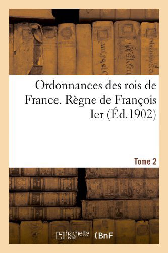 Ordonnances Des Rois de France. Regne de Francois Ier. Tome 2 - Histoire - Sans Auteur - Books - Hachette Livre - BNF - 9782012926684 - June 1, 2013