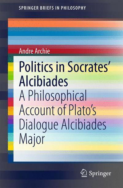 Cover for Andre Archie · Politics in Socrates' Alcibiades: A Philosophical Account of Plato's Dialogue Alcibiades Major - SpringerBriefs in Philosophy (Paperback Book) [2015 edition] (2015)