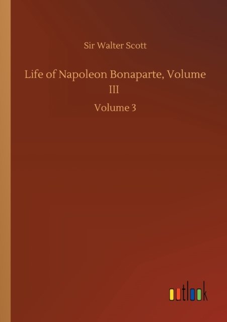 Life of Napoleon Bonaparte, Volume III: Volume 3 - Sir Walter Scott - Bøger - Outlook Verlag - 9783752430684 - 14. august 2020