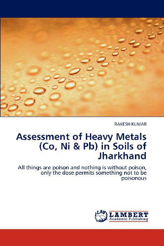 Assessment of Heavy Metals (Co, Ni & Pb) in Soils of Jharkhand: All Things Are Poison and Nothing is Without Poison, Only the Dose Permits Something Not to Be Poisonous - Rakesh Kumar - Books - LAP LAMBERT Academic Publishing - 9783848490684 - May 3, 2012