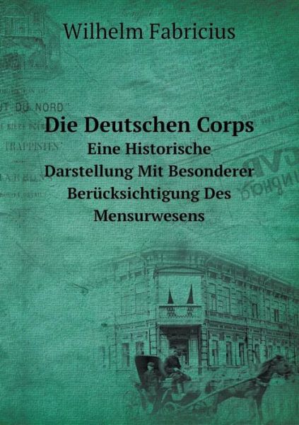 Cover for Wilhelm Fabricius · Die Deutschen Corps Eine Historische Darstellung Mit Besonderer Berücksichtigung Des Mensurwesens (Paperback Book) [German edition] (2014)