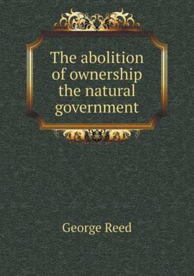 The Abolition of Ownership the Natural Government - George Reed - Books - Book on Demand Ltd. - 9785519338684 - January 25, 2015