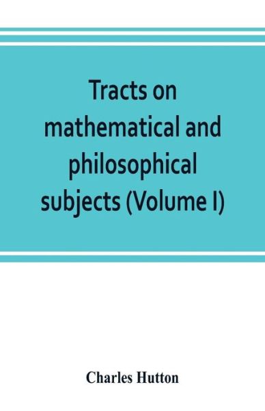 Cover for Charles Hutton · Tracts on mathematical and philosophical subjects, comprising among numerous important articles, the theory of bridges, with several plans of recent improvement; also the results of numerous experiments on the force of gunpowder, with applications to the (Paperback Book) (2019)