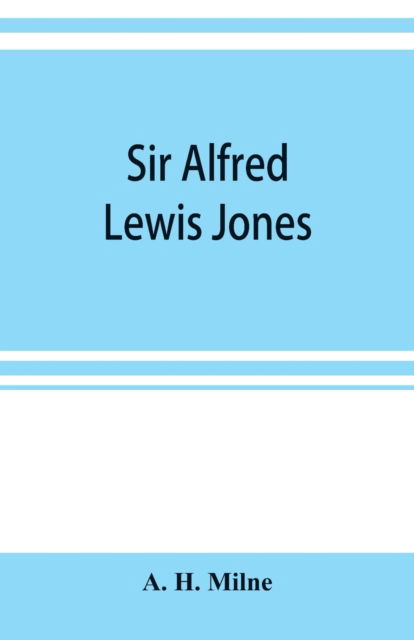 Cover for A H Milne · Sir Alfred Lewis Jones, K. C. M. G. a story of energy and success (Paperback Book) (2019)