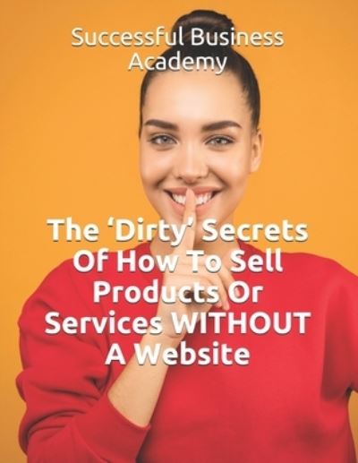 Cover for Successful Business Academy · The 'Dirty' Secrets Of How To Sell Products Or Services WITHOUT A Website (Pocketbok) (2020)