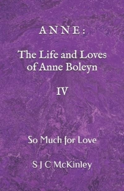 Cover for S J C McKinley · Anne: The Life and Loves of Anne Boleyn IV: So Much for Love - A N N E: The Live and Loves of Anne Boleyn (Paperback Book) (2021)