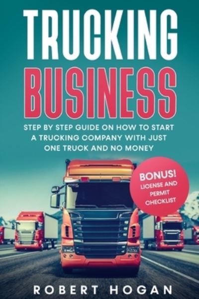 Cover for Robert Hogan · Trucking Business: Step by Step guide on How to start a trucking company with just one truck and no money. + BONUS! License and Permit Checklist (Paperback Book) (2021)