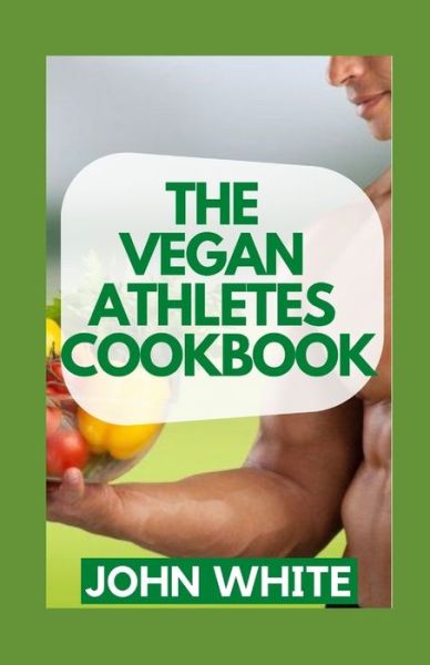 The Vegan Athletes Cookbook: The Complete Nutrition Handbook for Plant-Based Performance - John White - Books - Independently Published - 9798759260684 - November 4, 2021