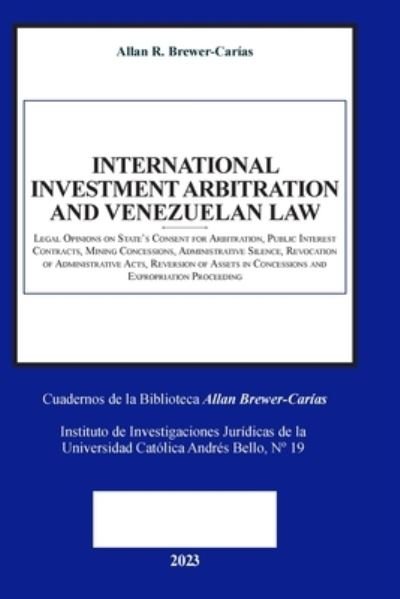 Cover for Allan R. Brewer-carías · INTERNATIONAL INVESTMENT ARBITRATION and VENEZUELAN LAW. Legal Opinions on State's Consent for Arbitration, Public Interest Contracts, Minning Concessions, Administrative Silence, Revocation of Administrative Acts, Reversion of Assets in Concessions and E (Bok) (2023)