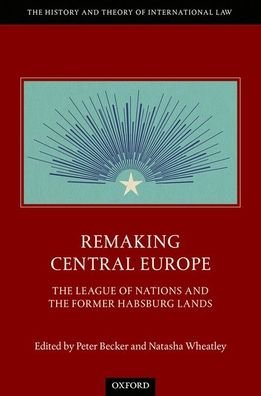 Cover for Remaking Central Europe: The League of Nations and the Former Habsburg Lands - The History and Theory of International Law (Gebundenes Buch) (2020)