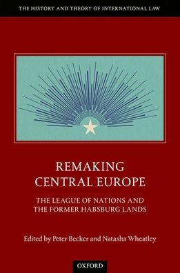 Cover for Remaking Central Europe: The League of Nations and the Former Habsburg Lands - The History and Theory of International Law (Inbunden Bok) (2020)