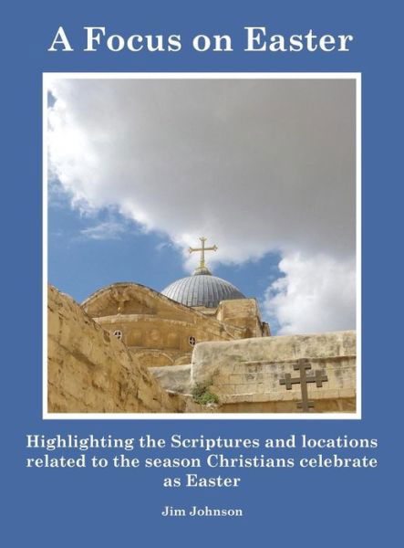 Cover for Jim Johnson · A Focus on Easter : Highlighting the Scriptures and locations related to the season Christians celebrate as Easter (Hardcover Book) (2015)
