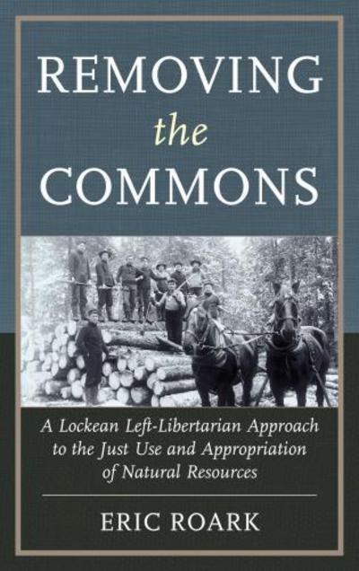 Cover for Eric Roark · Removing the Commons: A Lockean Left-Libertarian Approach to the Just Use and Appropriation of Natural Resources (Hardcover Book) (2013)