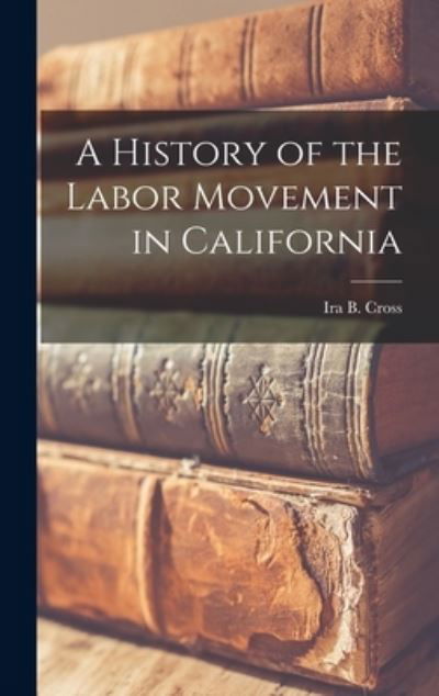 Cover for Ira B (Ira Brown) 1880-1977 Cross · A History of the Labor Movement in California (Gebundenes Buch) (2021)