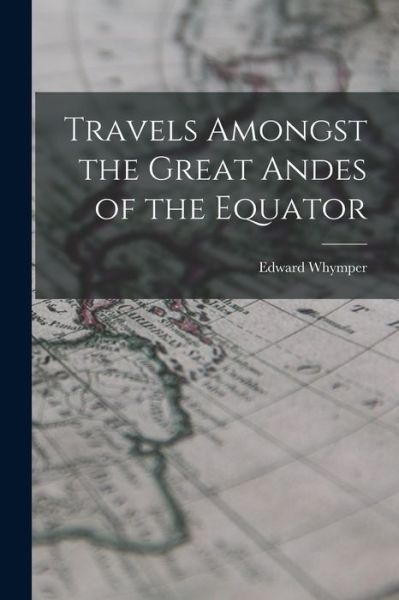 Cover for Edward Whymper · Travels Amongst the Great Andes of the Equator (Buch) (2022)