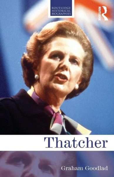 Cover for Goodlad, Graham (St John’s College Southsea, UK) · Thatcher - Routledge Historical Biographies (Paperback Book) (2015)