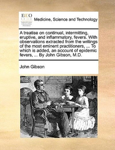 Cover for John Gibson · A Treatise on Continual, Intermitting, Eruptive, and Inflammatory, Fevers. with Observations Extracted from the Writings of the Most Eminent Practitione (Paperback Book) (2010)